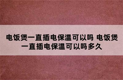 电饭煲一直插电保温可以吗 电饭煲一直插电保温可以吗多久